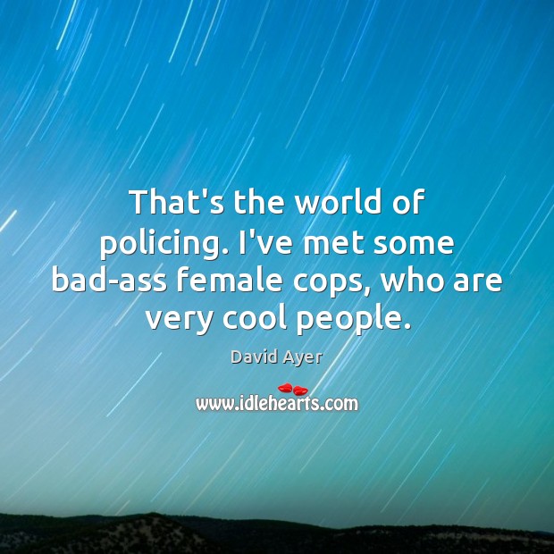 That’s the world of policing. I’ve met some bad-ass female cops, who are very cool people. David Ayer Picture Quote