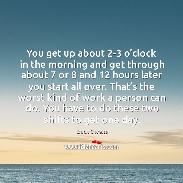 That’s the worst kind of work a person can do. You have to do these two shifts to get one day. Buck Owens Picture Quote