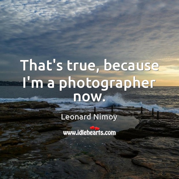 That’s true, because I’m a photographer now. Image