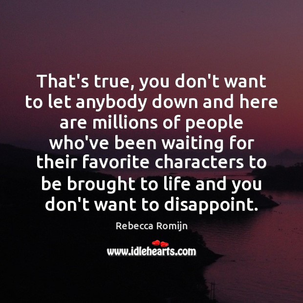 That’s true, you don’t want to let anybody down and here are Rebecca Romijn Picture Quote