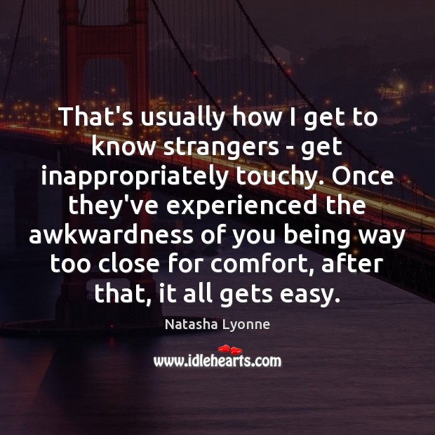 That’s usually how I get to know strangers – get inappropriately touchy. Image