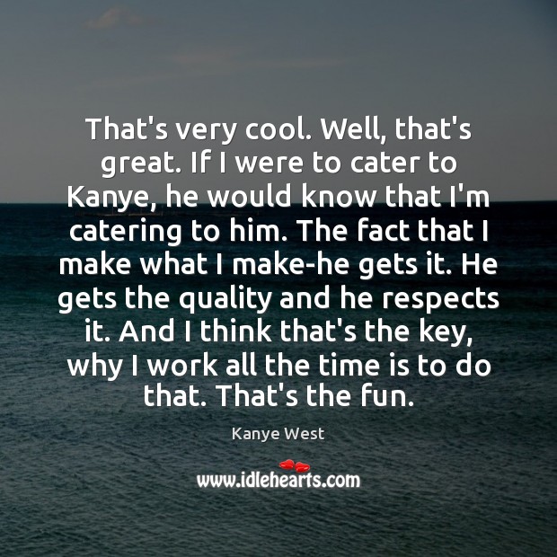 That’s very cool. Well, that’s great. If I were to cater to Kanye West Picture Quote