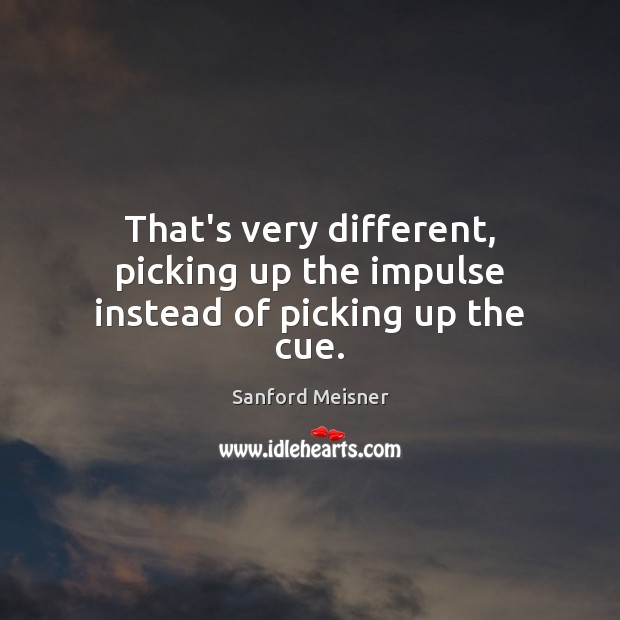 That’s very different, picking up the impulse instead of picking up the cue. Sanford Meisner Picture Quote