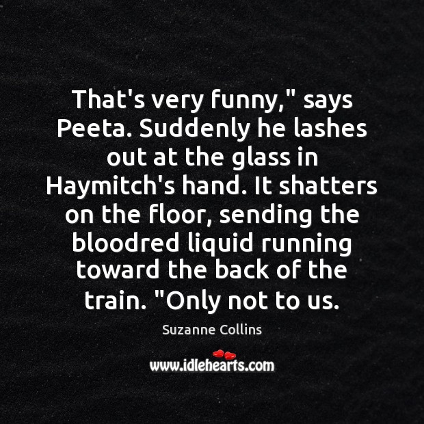 That’s very funny,” says Peeta. Suddenly he lashes out at the glass Suzanne Collins Picture Quote