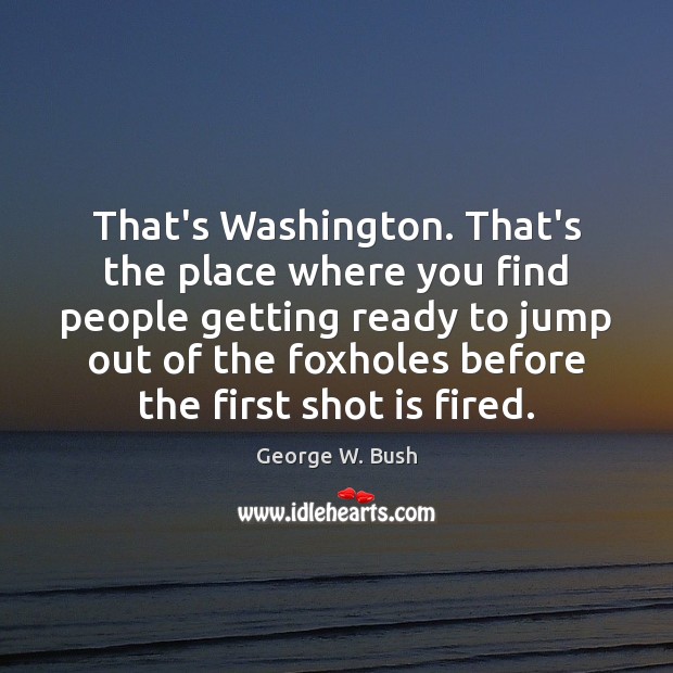 That’s Washington. That’s the place where you find people getting ready to George W. Bush Picture Quote