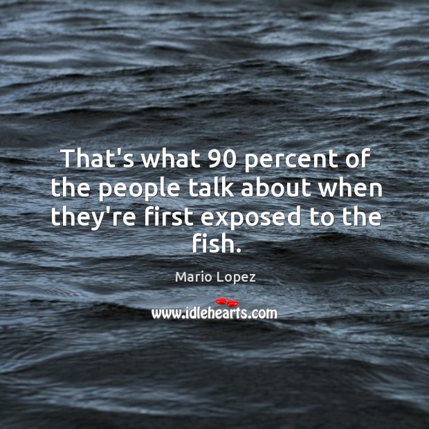 That’s what 90 percent of the people talk about when they’re first exposed to the fish. Image