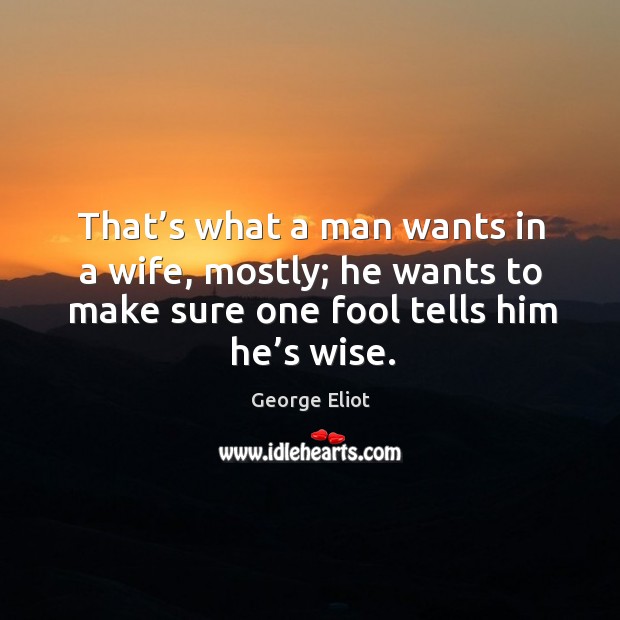That’s what a man wants in a wife, mostly; he wants to make sure one fool tells him he’s wise. Image