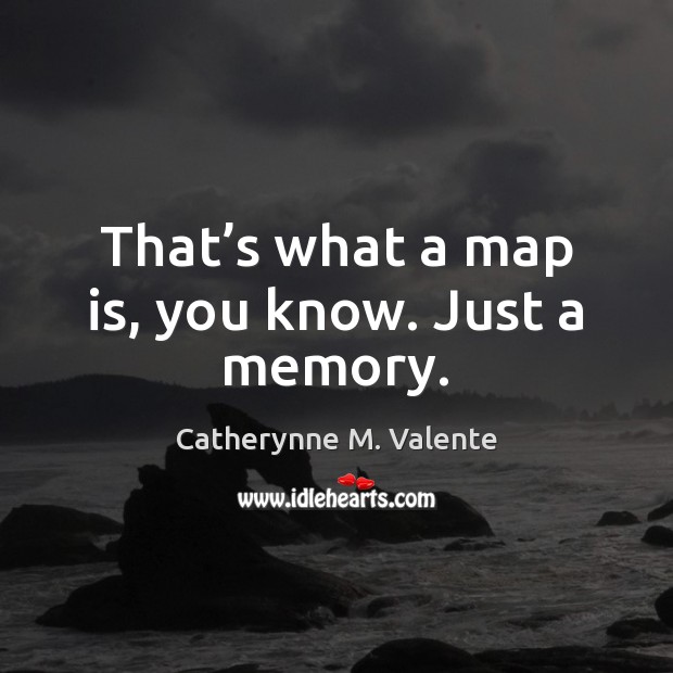 That’s what a map is, you know. Just a memory. Image