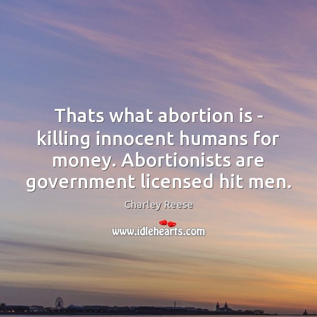 Thats what abortion is – killing innocent humans for money. Abortionists are 