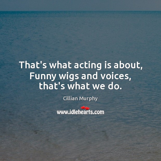 That’s what acting is about, Funny wigs and voices, that’s what we do. Cillian Murphy Picture Quote