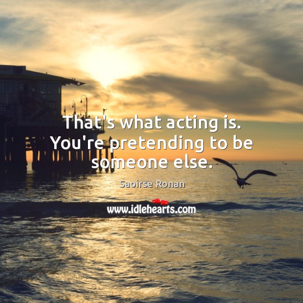 That’s what acting is. You’re pretending to be someone else. Saoirse Ronan Picture Quote