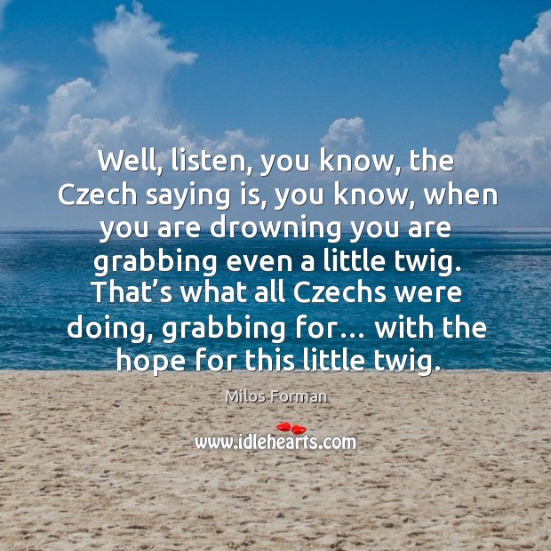 That’s what all czechs were doing, grabbing for… with the hope for this little twig. Milos Forman Picture Quote