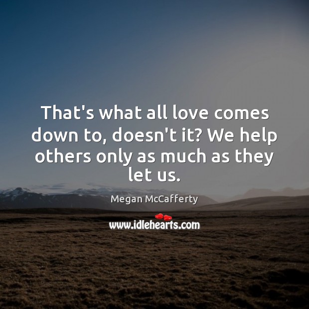 That’s what all love comes down to, doesn’t it? We help others Megan McCafferty Picture Quote