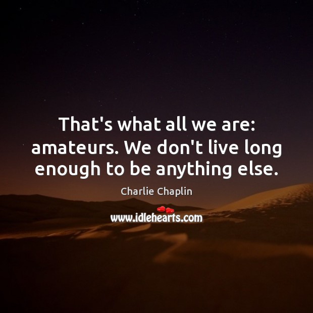 That’s what all we are: amateurs. We don’t live long enough to be anything else. Charlie Chaplin Picture Quote