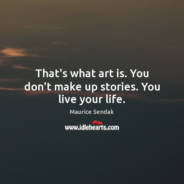 That’s what art is. You don’t make up stories. You live your life. Image