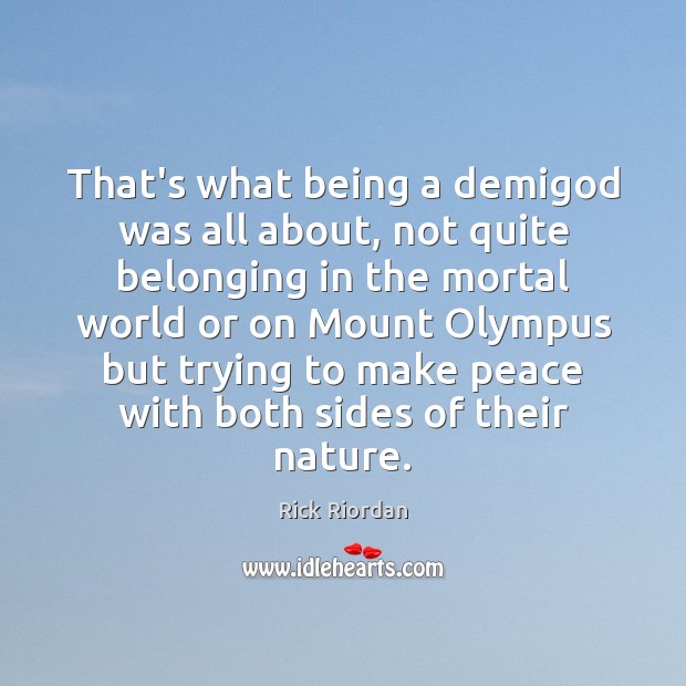 That’s what being a demiGod was all about, not quite belonging in 