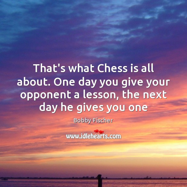 That’s what Chess is all about. One day you give your opponent Bobby Fischer Picture Quote