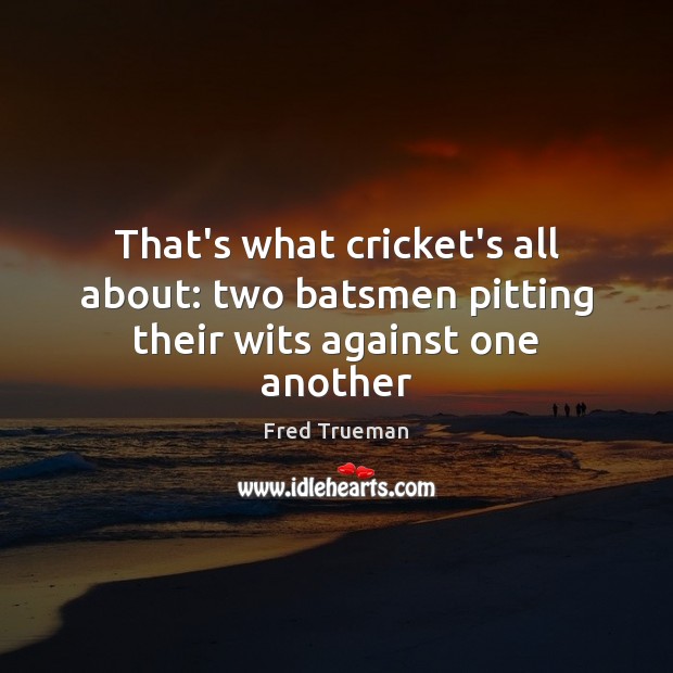 That’s what cricket’s all about: two batsmen pitting their wits against one another Fred Trueman Picture Quote