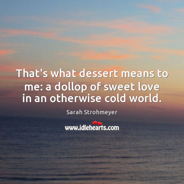 That’s what dessert means to me: a dollop of sweet love in an otherwise cold world. Image