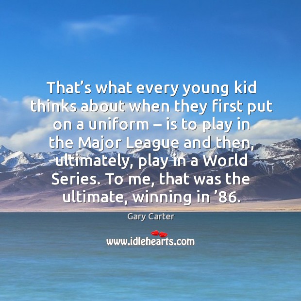 That’s what every young kid thinks about when they first put on a uniform – is to play in Gary Carter Picture Quote