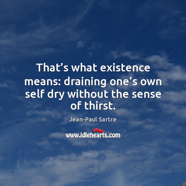 That’s what existence means: draining one’s own self dry without the sense of thirst. Jean-Paul Sartre Picture Quote