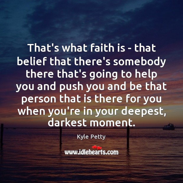 That’s what faith is – that belief that there’s somebody there that’s Kyle Petty Picture Quote