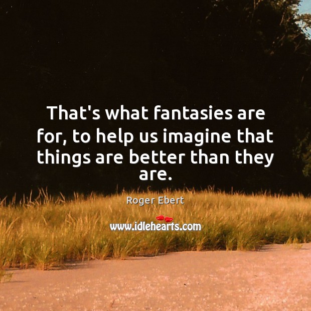 That’s what fantasies are for, to help us imagine that things are better than they are. Roger Ebert Picture Quote