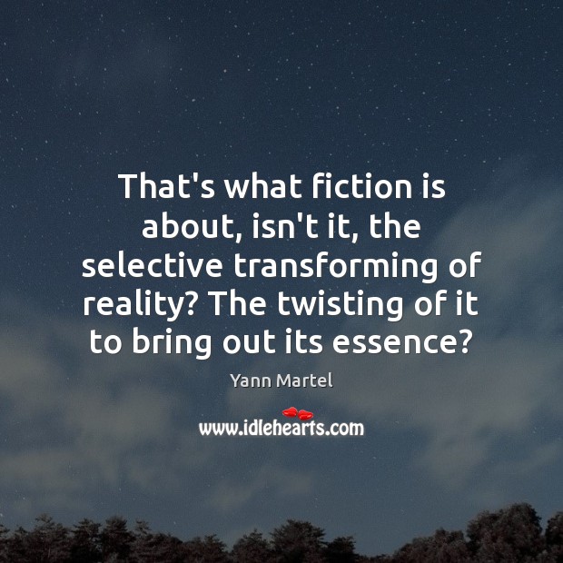 That’s what fiction is about, isn’t it, the selective transforming of reality? Yann Martel Picture Quote