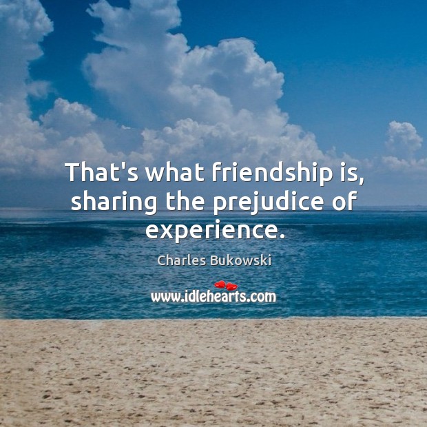 That’s what friendship is, sharing the prejudice of experience. Image