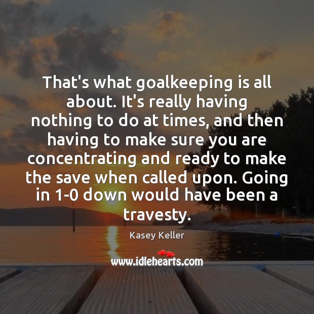 That’s what goalkeeping is all about. It’s really having nothing to do Kasey Keller Picture Quote