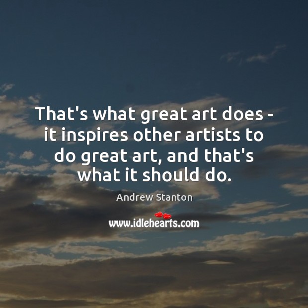 That’s what great art does – it inspires other artists to do Andrew Stanton Picture Quote