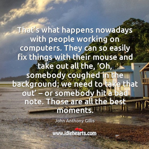 That’s what happens nowadays with people working on computers. John Anthony Gillis Picture Quote