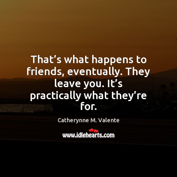 That’s what happens to friends, eventually. They leave you. It’s Catherynne M. Valente Picture Quote