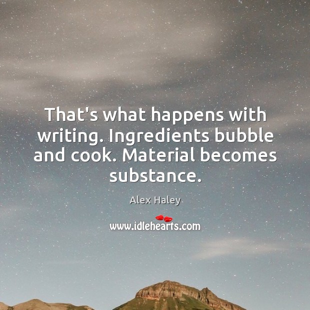 That’s what happens with writing. Ingredients bubble and cook. Material becomes substance. Alex Haley Picture Quote