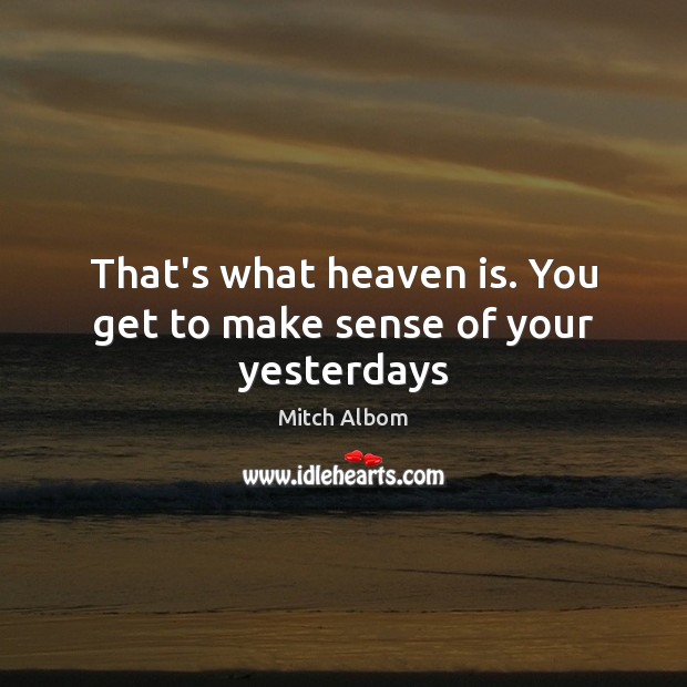 That’s what heaven is. You get to make sense of your yesterdays Mitch Albom Picture Quote