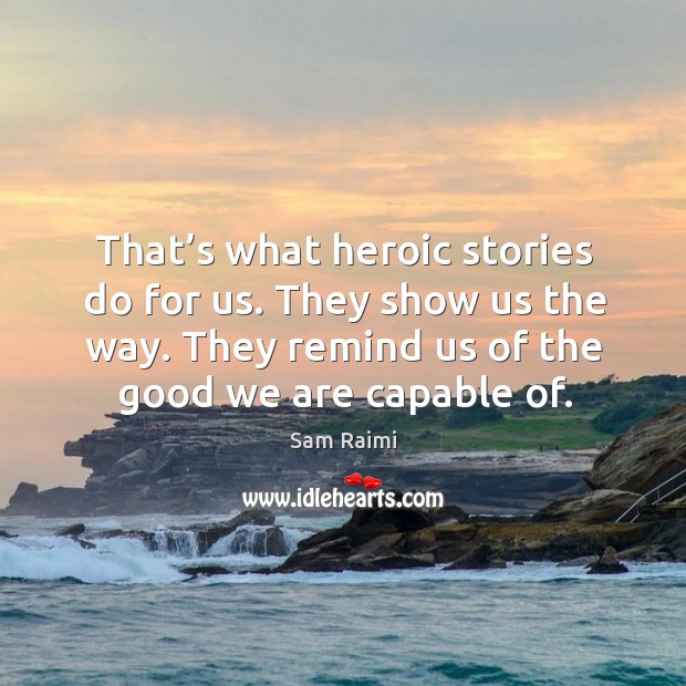 That’s what heroic stories do for us. They show us the way. They remind us of the good we are capable of. Sam Raimi Picture Quote