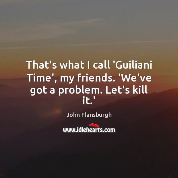 That’s what I call ‘Guiliani Time’, my friends. ‘We’ve got a problem. Let’s kill it.’ John Flansburgh Picture Quote