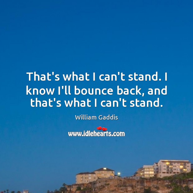 That’s what I can’t stand. I know I’ll bounce back, and that’s what I can’t stand. William Gaddis Picture Quote