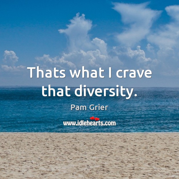 Thats what I crave that diversity. Pam Grier Picture Quote