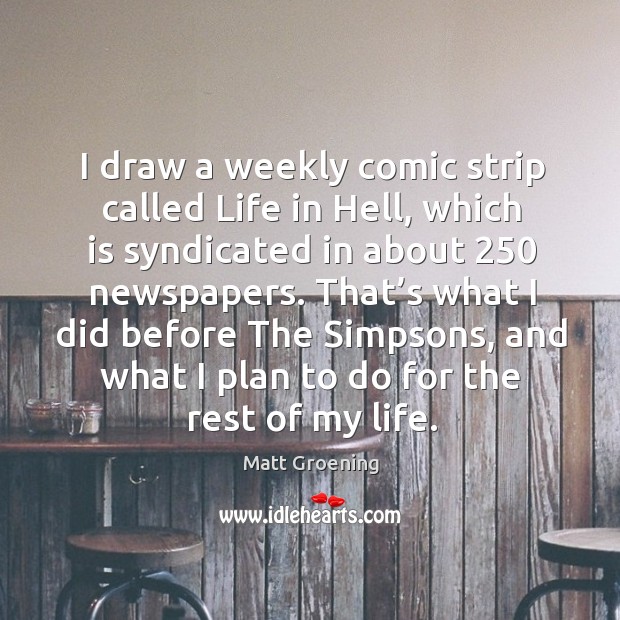 That’s what I did before the simpsons, and what I plan to do for the rest of my life. Matt Groening Picture Quote