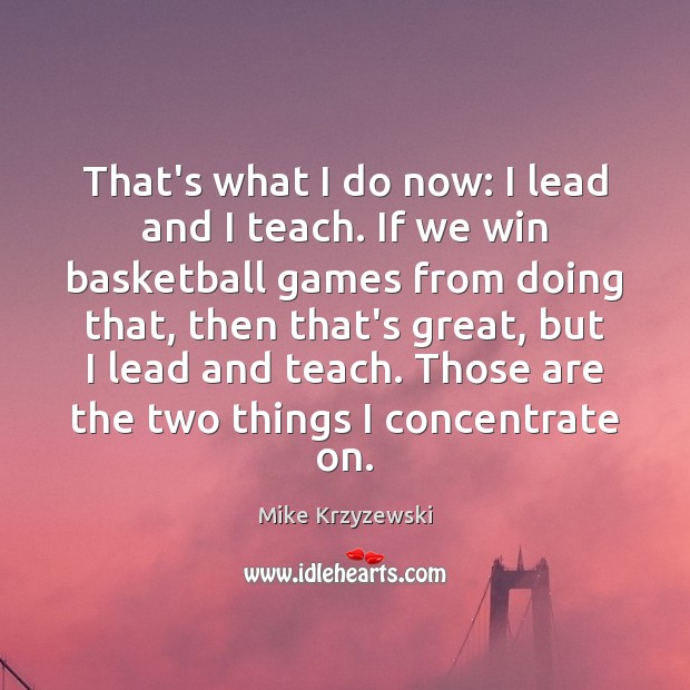 That’s what I do now: I lead and I teach. If we Mike Krzyzewski Picture Quote