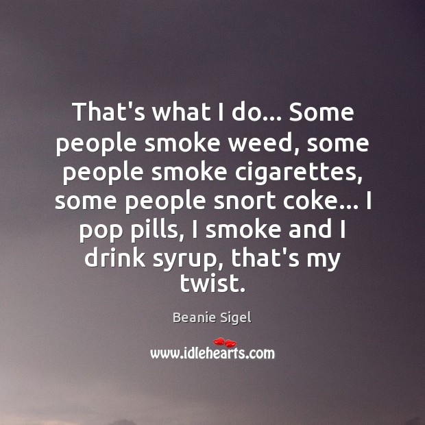 That’s what I do… Some people smoke weed, some people smoke cigarettes, Beanie Sigel Picture Quote