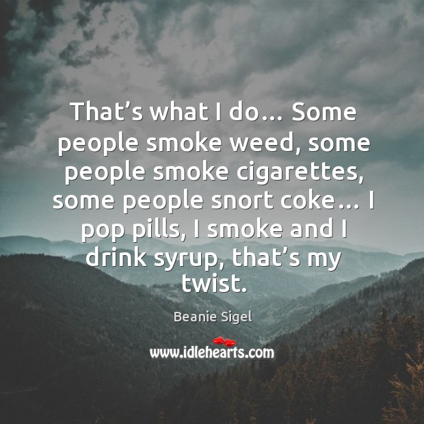 That’s what I do… some people smoke weed, some people smoke cigarettes, some people snort coke… Beanie Sigel Picture Quote
