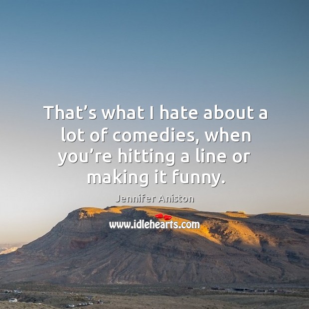 That’s what I hate about a lot of comedies, when you’re hitting a line or making it funny. Jennifer Aniston Picture Quote