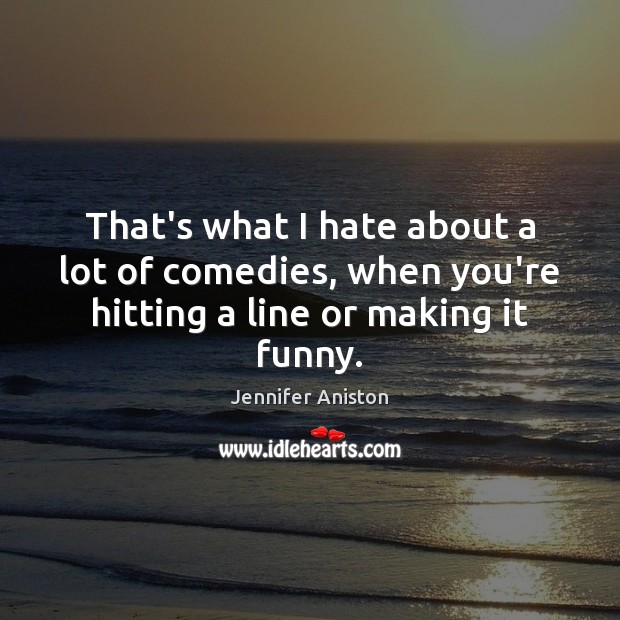 That’s what I hate about a lot of comedies, when you’re hitting a line or making it funny. Jennifer Aniston Picture Quote