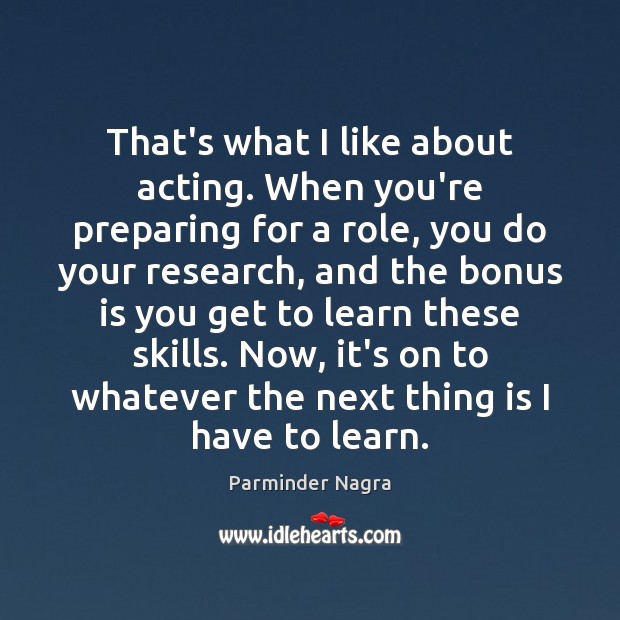 That’s what I like about acting. When you’re preparing for a role, Parminder Nagra Picture Quote