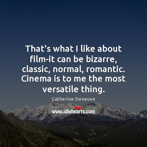 That’s what I like about film-it can be bizarre, classic, normal, romantic. Image