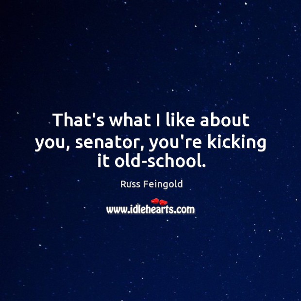 That’s what I like about you, senator, you’re kicking it old-school. Russ Feingold Picture Quote