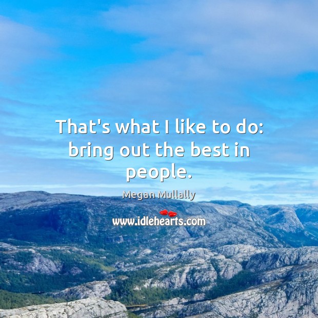 That’s what I like to do: bring out the best in people. Megan Mullally Picture Quote