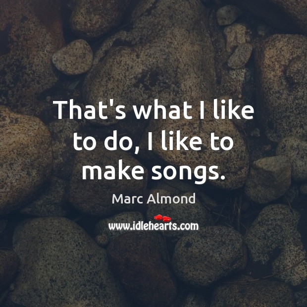 That’s what I like to do, I like to make songs. Marc Almond Picture Quote